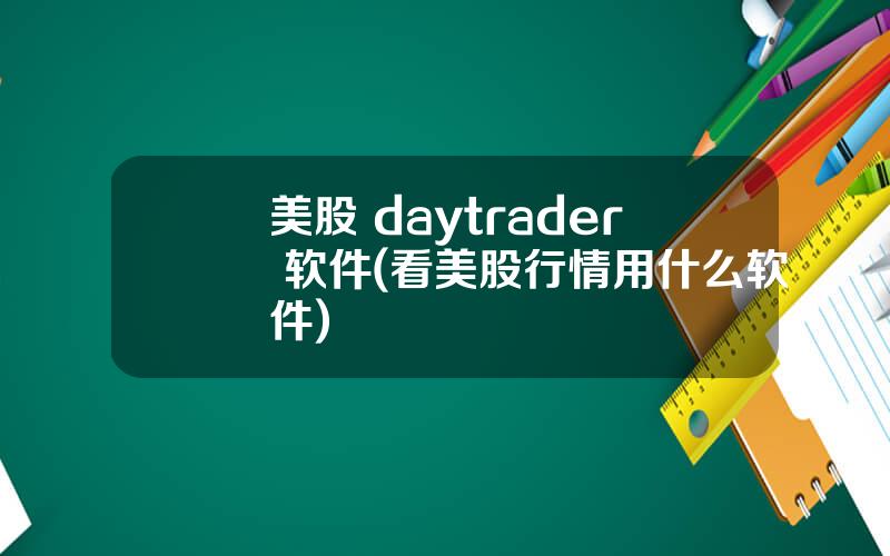 美股 daytrader 软件(看美股行情用什么软件)